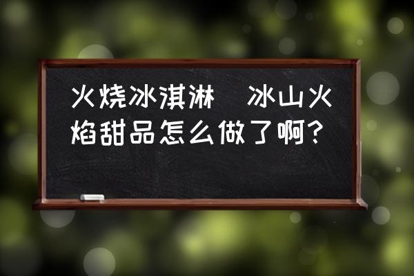 火燒冰淇淋(冰山火焰甜品怎么做了??？)