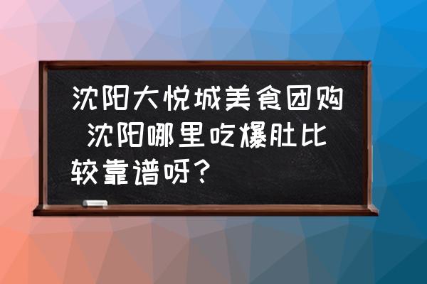 沈陽大悅城美食團購 沈陽哪里吃爆肚比較靠譜呀？