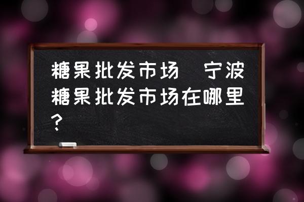 糖果批發(fā)市場(chǎng)(寧波糖果批發(fā)市場(chǎng)在哪里？)