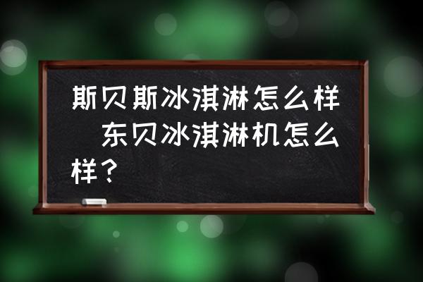 斯貝斯冰淇淋怎么樣(東貝冰淇淋機怎么樣？)