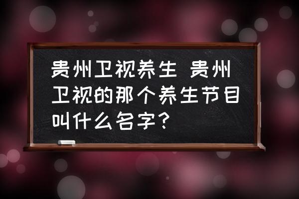 貴州衛(wèi)視養(yǎng)生 貴州衛(wèi)視的那個養(yǎng)生節(jié)目叫什么名字？