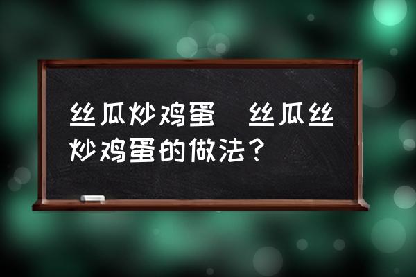 絲瓜炒雞蛋(絲瓜絲炒雞蛋的做法？)