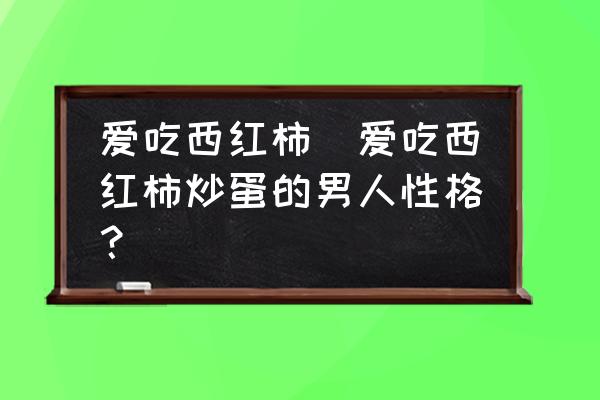 愛吃西紅柿(愛吃西紅柿炒蛋的男人性格？)