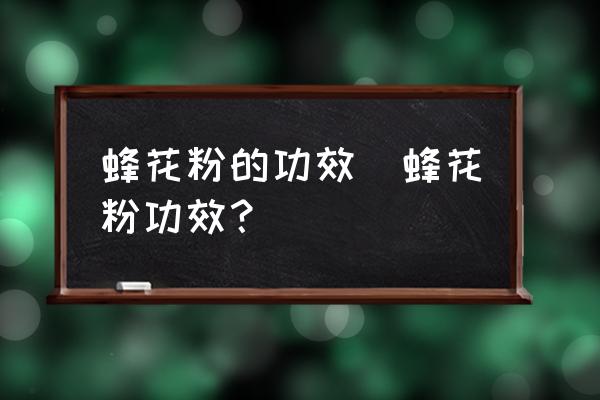 蜂花粉的功效(蜂花粉功效？)
