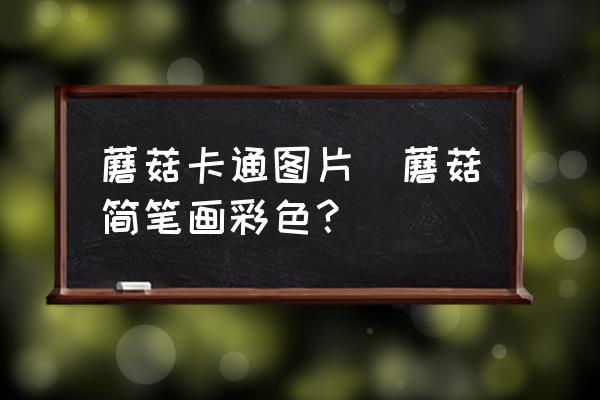 蘑菇卡通圖片(蘑菇簡(jiǎn)筆畫彩色？)