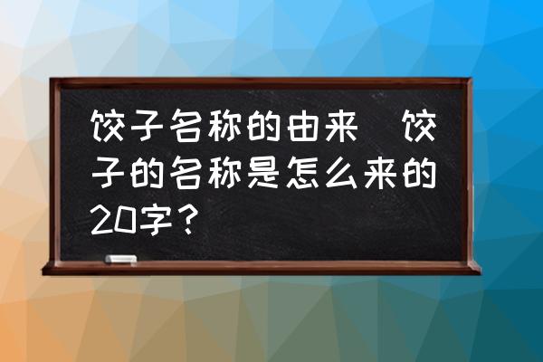 餃子名稱的由來(餃子的名稱是怎么來的20字？)