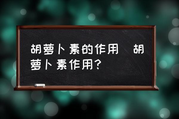 胡蘿卜素的作用(胡蘿卜素作用？)