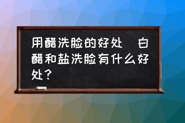 用醋洗臉的好處(白醋和鹽洗臉有什么好處？)