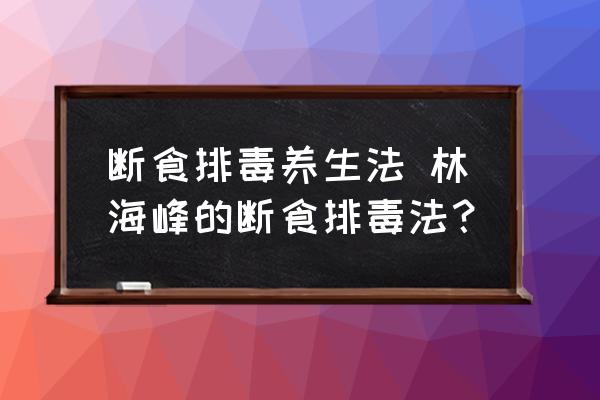 斷食排毒養(yǎng)生法 林海峰的斷食排毒法？