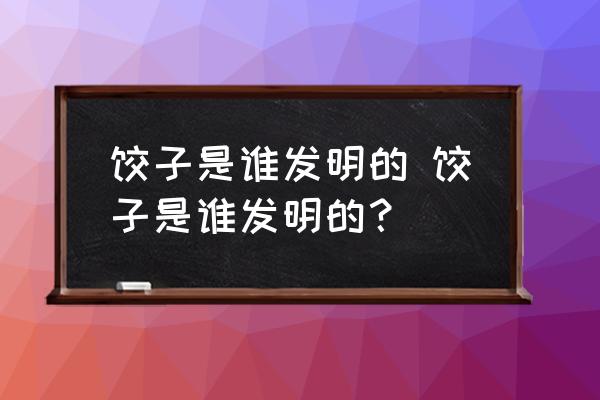 餃子是誰發(fā)明的 餃子是誰發(fā)明的？