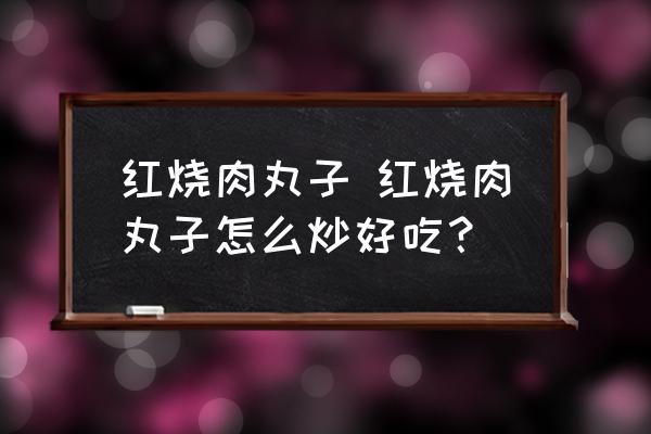 紅燒肉丸子 紅燒肉丸子怎么炒好吃？