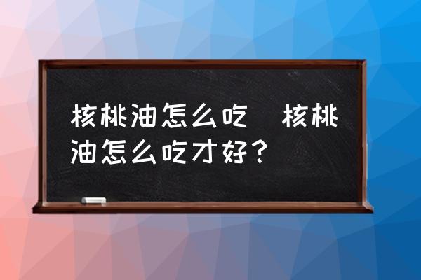 核桃油怎么吃(核桃油怎么吃才好？)