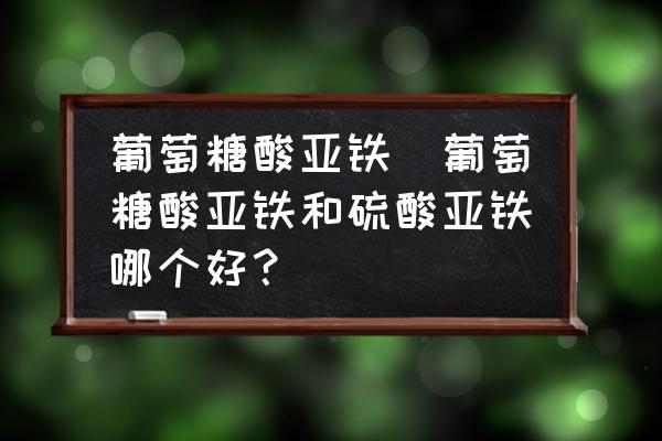 葡萄糖酸亞鐵(葡萄糖酸亞鐵和硫酸亞鐵哪個好？)