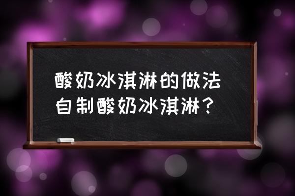 酸奶冰淇淋的做法 自制酸奶冰淇淋？