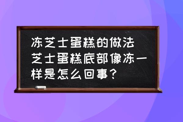 凍芝士蛋糕的做法(芝士蛋糕底部像凍一樣是怎么回事？)