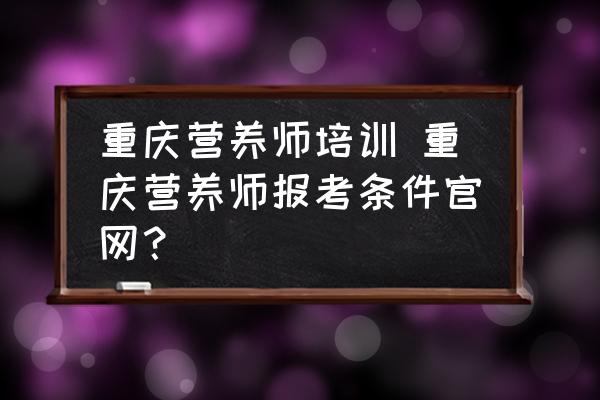 重慶營養(yǎng)師培訓 重慶營養(yǎng)師報考條件官網(wǎng)？