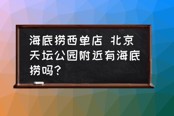 海底撈西單店 北京天壇公園附近有海底撈嗎？
