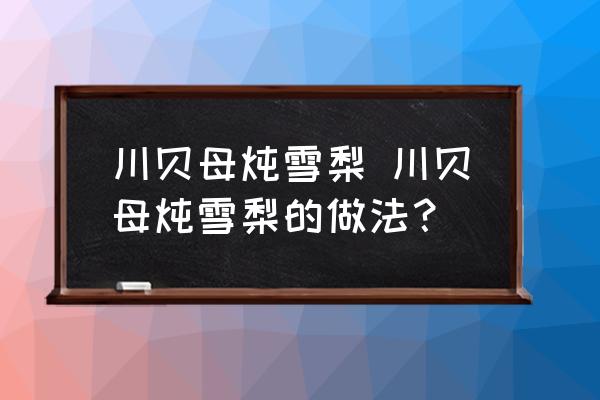 川貝母燉雪梨 川貝母燉雪梨的做法？