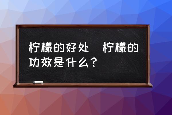 檸檬的好處(檸檬的功效是什么？)