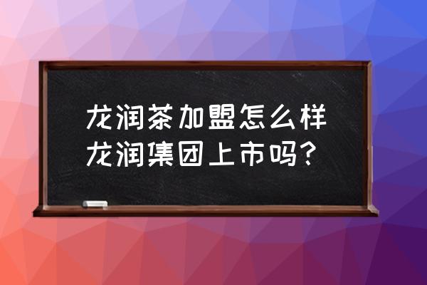 龍潤茶加盟怎么樣(龍潤集團上市嗎？)