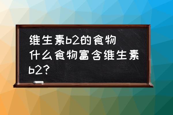 維生素b2的食物(什么食物富含維生素b2？)