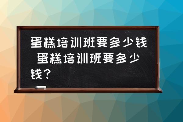蛋糕培訓班要多少錢 蛋糕培訓班要多少錢？