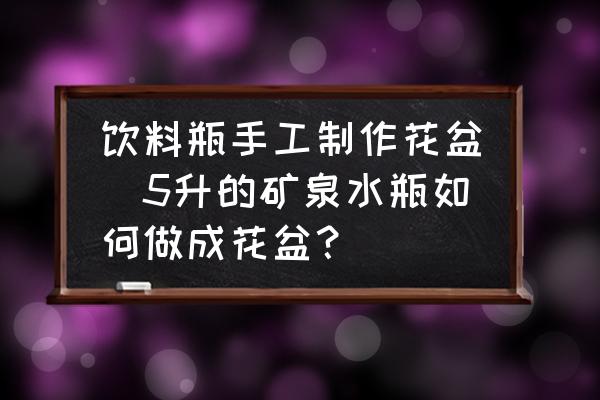 飲料瓶手工制作花盆(5升的礦泉水瓶如何做成花盆？)