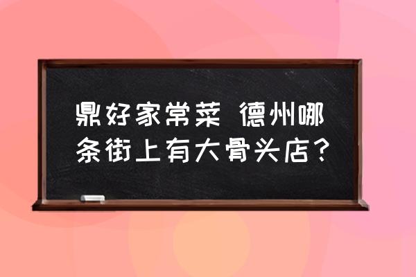 鼎好家常菜 德州哪條街上有大骨頭店？