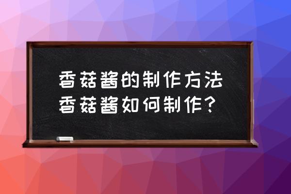 香菇醬的制作方法(香菇醬如何制作？)