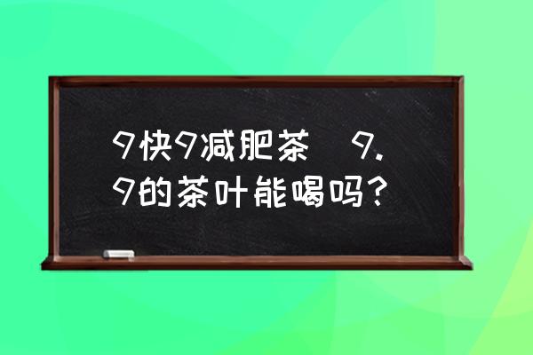9快9減肥茶(9.9的茶葉能喝嗎？)