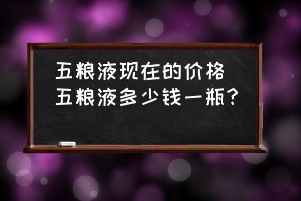 五糧液現(xiàn)在的價(jià)格(五糧液多少錢一瓶？)