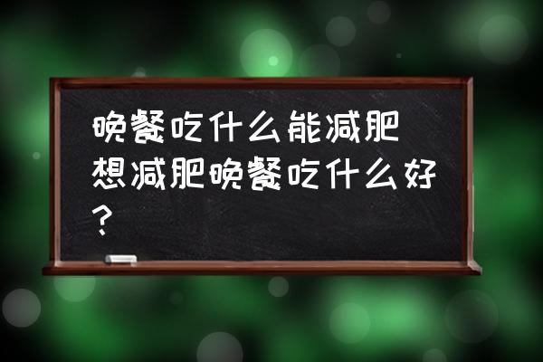 晚餐吃什么能減肥 想減肥晚餐吃什么好？