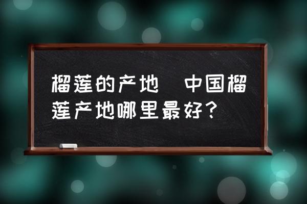 榴蓮的產(chǎn)地(中國榴蓮產(chǎn)地哪里最好？)