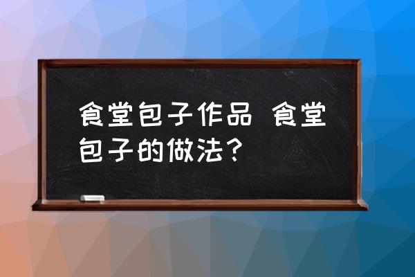 食堂包子作品 食堂包子的做法？