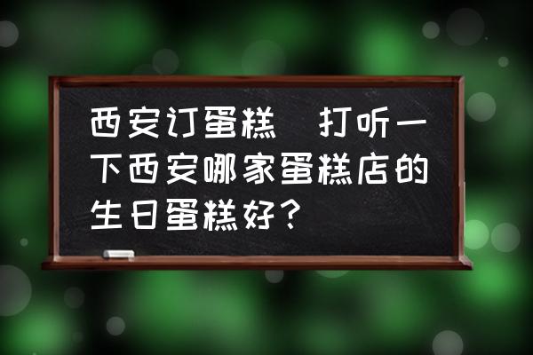 西安訂蛋糕(打聽一下西安哪家蛋糕店的生日蛋糕好？)