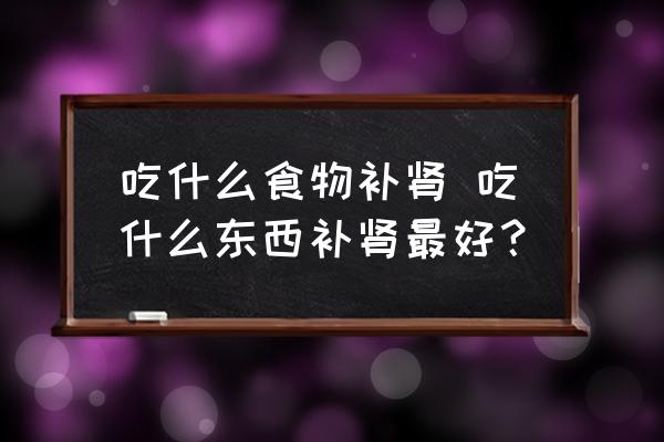 吃什么食物補腎 吃什么東西補腎最好？