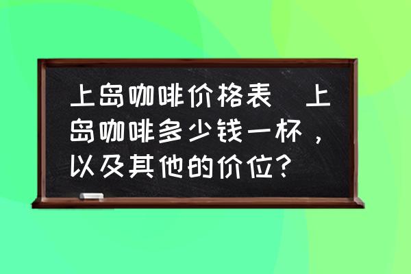 上島咖啡價(jià)格表(上島咖啡多少錢(qián)一杯，以及其他的價(jià)位？)