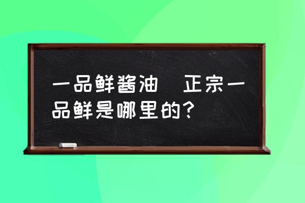 一品鮮醬油(正宗一品鮮是哪里的？)
