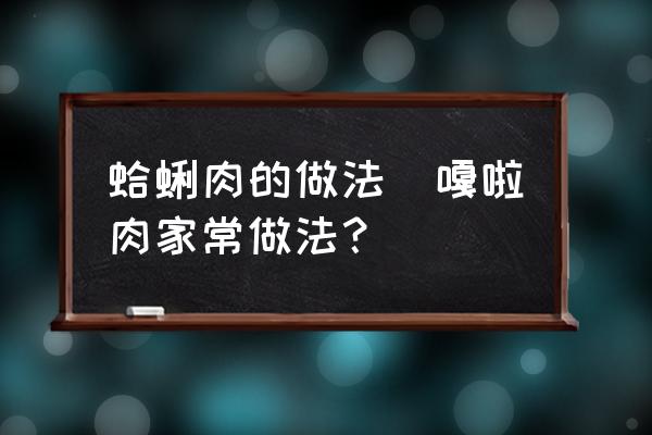 蛤蜊肉的做法(嘎啦肉家常做法？)