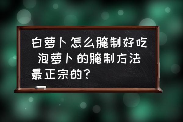 白蘿卜怎么腌制好吃 泡蘿卜的腌制方法最正宗的？
