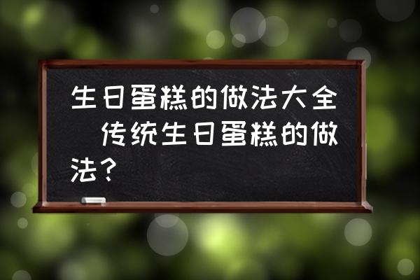 生日蛋糕的做法大全(傳統(tǒng)生日蛋糕的做法？)
