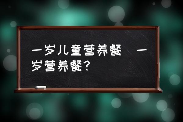 一歲兒童營養(yǎng)餐(一歲營養(yǎng)餐？)