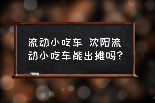 流動小吃車 沈陽流動小吃車能出攤嗎？