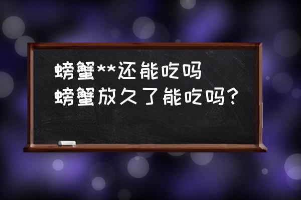 螃蟹**還能吃嗎(螃蟹放久了能吃嗎？)