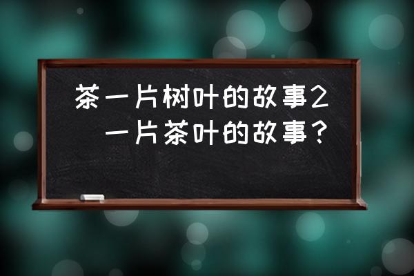 茶一片樹(shù)葉的故事2(一片茶葉的故事？)