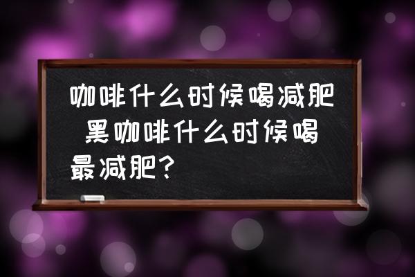 咖啡什么時(shí)候喝減肥 黑咖啡什么時(shí)候喝最減肥？