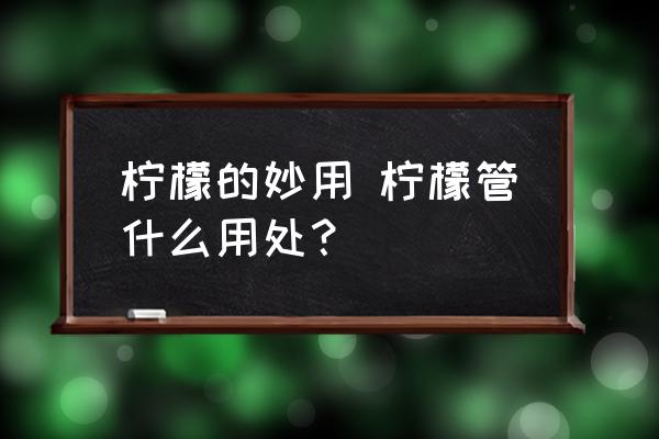 檸檬的妙用 檸檬管什么用處？
