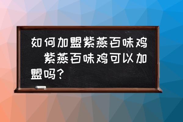 如何加盟紫燕百味雞(紫燕百味雞可以加盟嗎？)