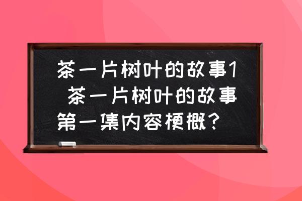 茶一片樹葉的故事1 茶一片樹葉的故事第一集內(nèi)容梗概？