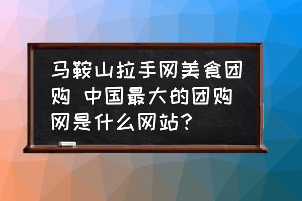 馬鞍山拉手網(wǎng)美食團(tuán)購(gòu) 中國(guó)最大的團(tuán)購(gòu)網(wǎng)是什么網(wǎng)站？